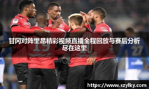 甘冈对阵里昂精彩视频直播全程回放与赛后分析尽在这里