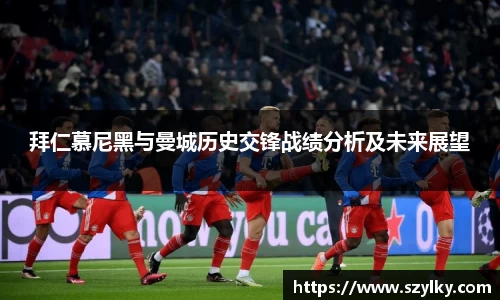 拜仁慕尼黑与曼城历史交锋战绩分析及未来展望